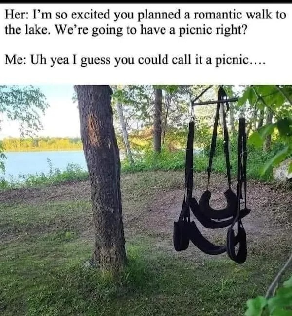 swing - Her I'm so excited you planned a romantic walk to the lake. We're going to have a picnic right? Me Uh yea I guess you could call it a picnic....