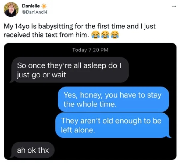 funny tweets - software - Danielle My 14yo is babysitting for the first time and I just received this text from him. Today So once they're all asleep do I just go or wait ah ok thx Yes, honey, you have to stay the whole time. They aren't old enough to be 