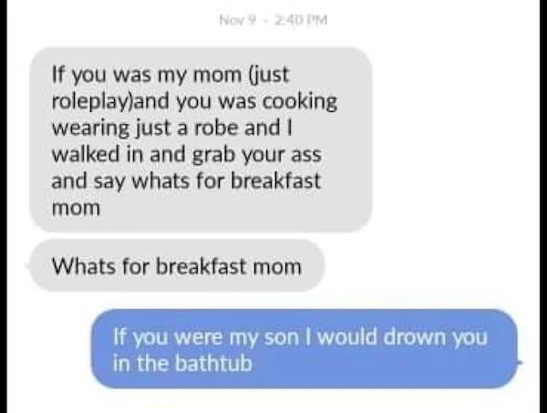 cringe lords - paper - Nov 9 If you was my mom just roleplayand you was cooking wearing just a robe and I walked in and grab your ass and say whats for breakfast mom Whats for breakfast mom If you were my son I would drown you in the bathtub