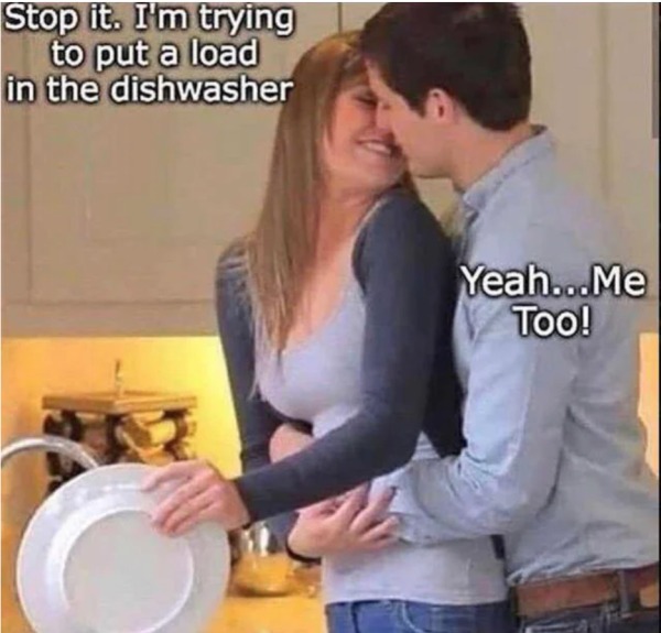 adult themed memes - girl - Stop it. I'm trying to put a load in the dishwasher Yeah...Me Too!