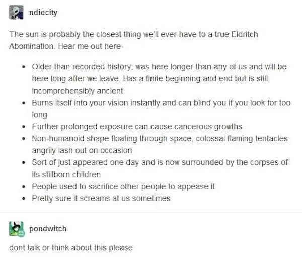 oddly terrifying - praise kink prompts - ndiecity The sun is probably the closest thing we'll ever have to a true Eldritch Abomination. Hear me out here Older than recorded history, was here longer than any of us and will be here long after we leave. Has 