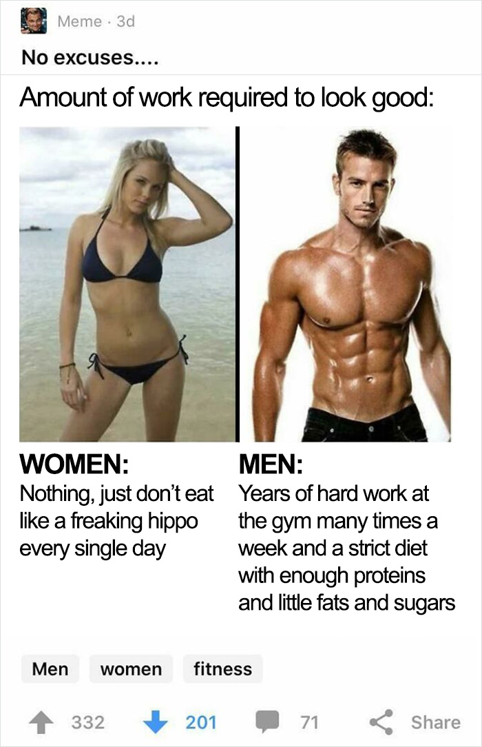 neckbeards - hot men vs women - Meme 3d No excuses.... Amount of work required to look good Women Nothing, just don't eat a freaking hippo every single day Men women 332 Men Years of hard work at the gym many times a week and a strict diet with enough pro