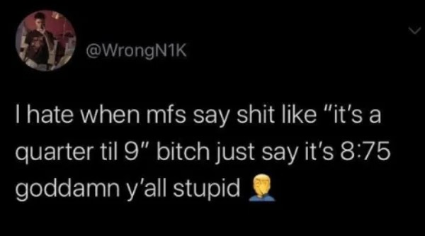impressively stupid people - atmosphere - I hate when mfs say shit "it's a quarter til 9" bitch just say it's goddamn y'all stupid