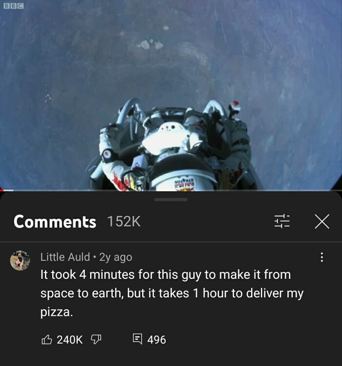 Youtube Comments - It took 4 minutes for this guy to make it from space to earth, but it takes 1 hour to deliver my pizza.