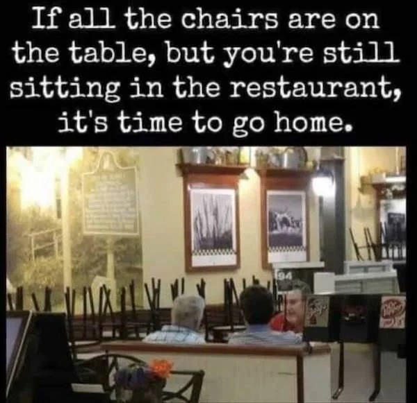 entitled jerks - interior design - If all the chairs are on the table, but you're still sitting in the restaurant, it's time to go home.