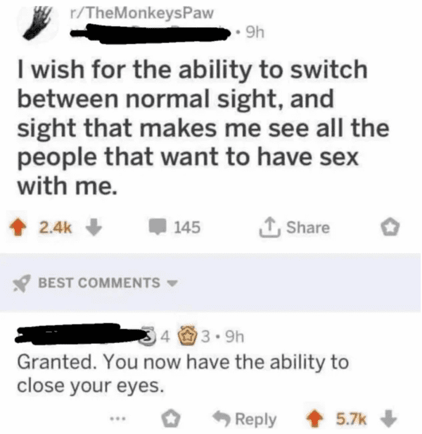 savage insults hot takes - create - rTheMonkeysPaw 9h I wish for the ability to switch between normal sight, and sight that makes me see all the people that want to have sex with me. 145 Best 4 3.9h Granted. You now have the ability to close your eyes.