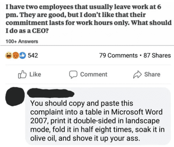 savage insults hot takes - rare insults - I have two employees that usually leave work at 6 pm. They are good, but I don't that their commitment lasts for work hours only. What should I do as a Ceo? 100 Answers 542 79 87 . Comment You should copy and past