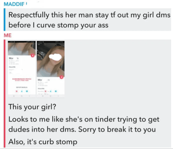 depressing memes - paper - Maddie ! Respectfully this her man stay tf out my girl dms before I curve stomp your ass Me This your girl? Looks to me she's on tinder trying to get dudes into her dms. Sorry to break it to you Also, it's curb stomp