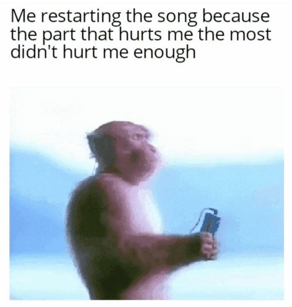 depressing memes - Mind - Me restarting the song because the part that hurts me the most didn't hurt me enough