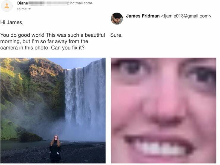 photoshop troll - skógafoss - Diane to me .com> Hi James, You do good work! This was such a beautiful Sure. morning, but I'm so far away from the camera in this photo. Can you fix it? James Fridman  A