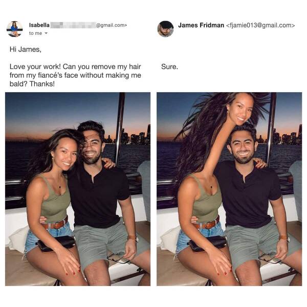 photoshop troll - james fridman - Isabella to me .com> Hi James, Love your work! Can you remove my hair from my fianc's face without making me bald? Thanks! Sure. James Fridman