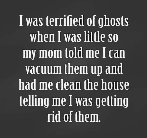 Clever people life hacks - angle - I was terrified of ghosts when I was little so my mom told me I can vacuum them up and had me clean the house telling me I was getting rid of them.