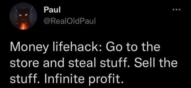 Bad life hacks - Go to the store and steal stuff. Sell the stuff. Infinite profit.