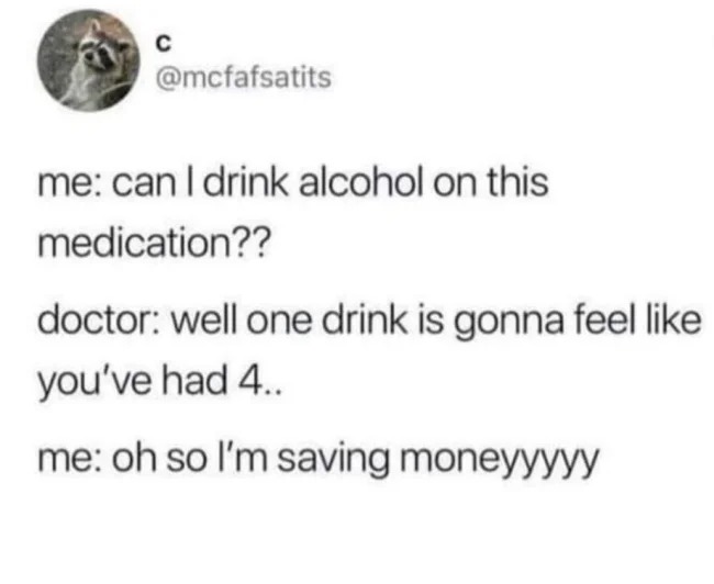 Bad life hacks - can i drink on this medication meme - me can I drink alcohol on this medication?? doctor well one drink is gonna feel you've had 4.. me oh so I'm saving moneyyyyy