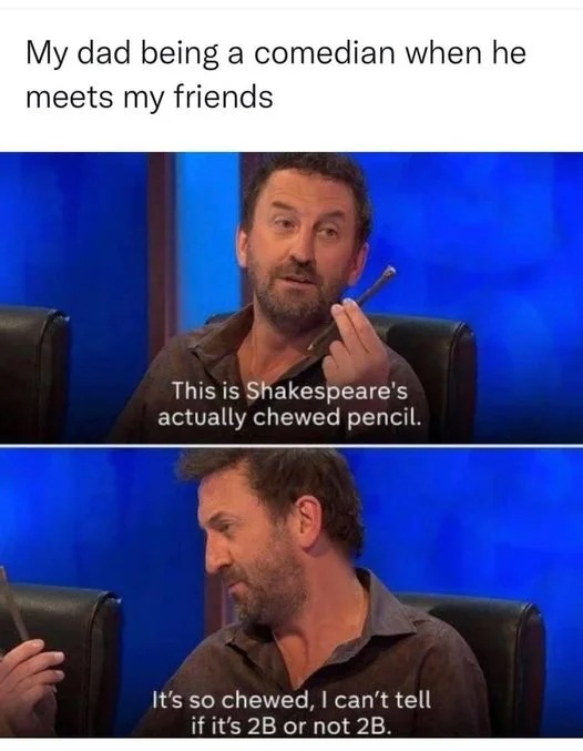 friends dads meme - My dad being a comedian when he meets my friends This is Shakespeare's actually chewed pencil. It's so chewed, I can't tell if it's 2B or not 2B.