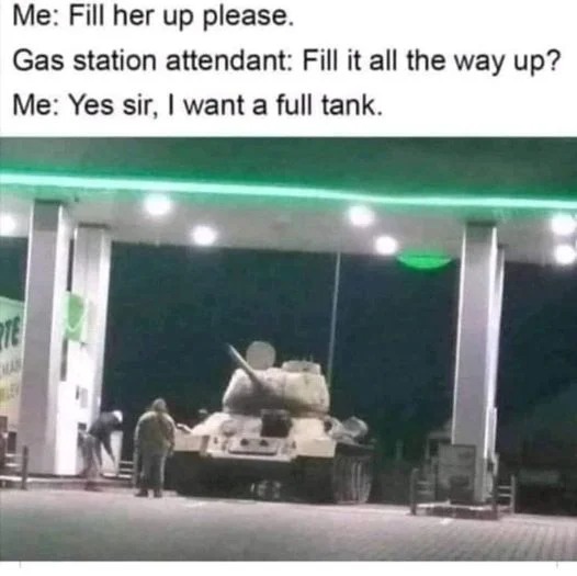 meme tank - Me Fill her up please. Gas station attendant Fill it all the way up? Me Yes sir, I want a full tank. Te Mar Le
