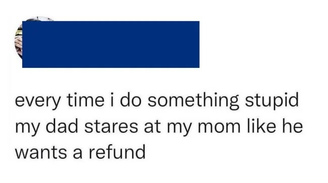 brutal comments - funny - every time i do something stupid my dad stares at my mom he wants a refund