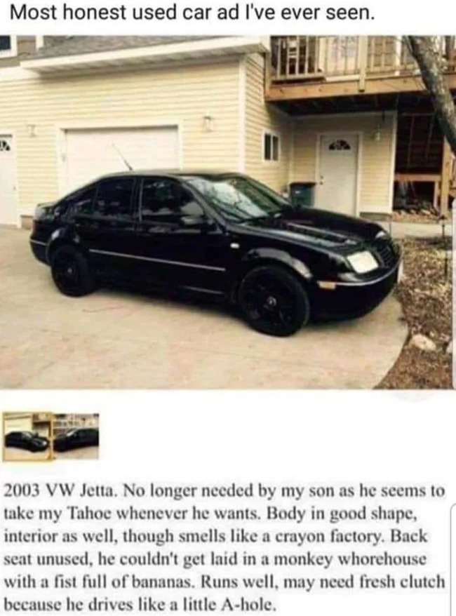 brutal comments - vw jetta meme - Most honest used car ad I've ever seen. 2003 Vw Jetta. No longer needed by my son as he seems to take my Tahoe whenever he wants. Body in good shape, interior as well, though smells a crayon factory. Back seat unused, he 