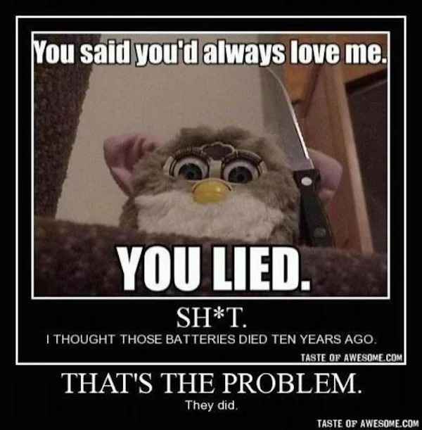 creepy images - scary furby - You said you'd always love me. You Lied. ShT. I Thought Those Batteries Died Ten Years Ago. Taste OfThat'S The Problem. They did.