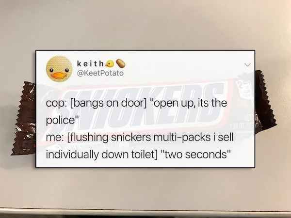 best of twitter - keith cop bangs on door "open up, its the police" me flushing snickers multipacks i sell individually down toilet "two seconds"