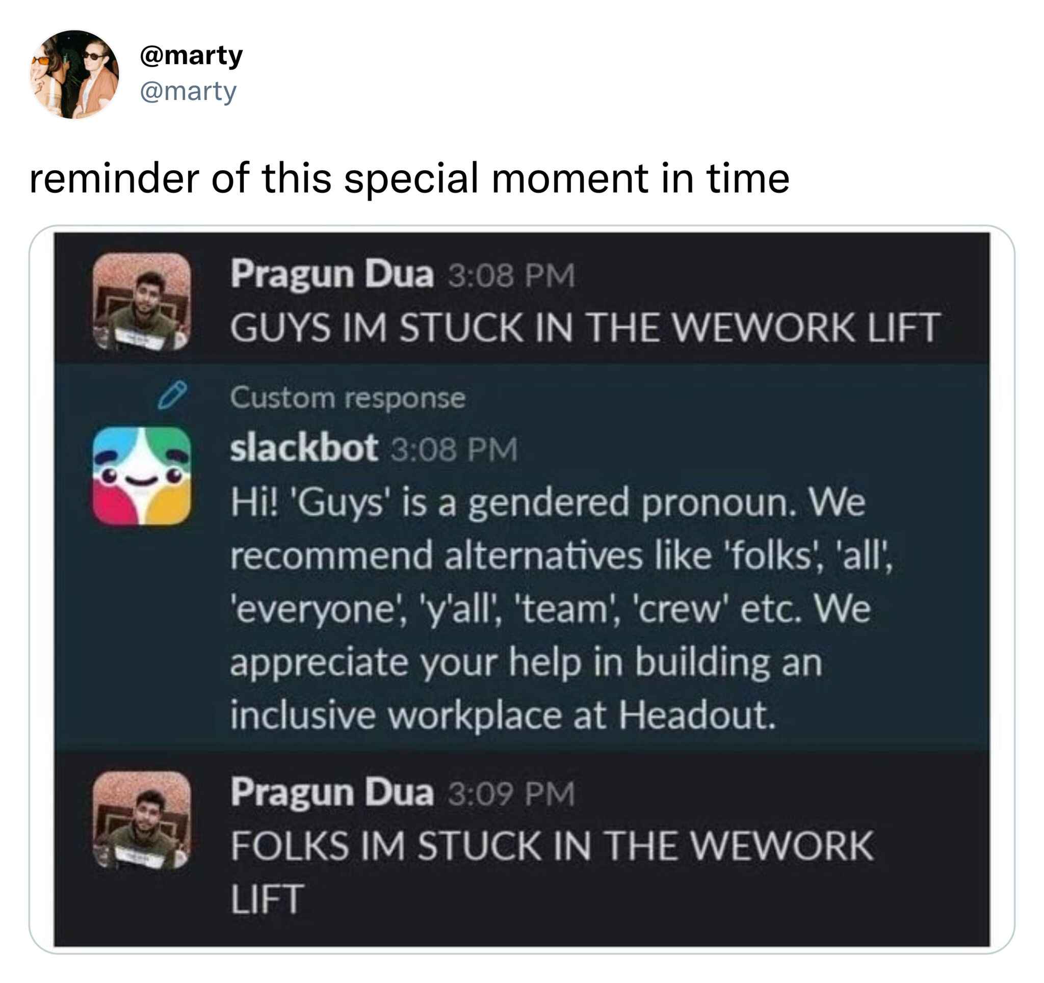best of twitter - software - reminder of this special moment in time Pragun Dua Guys Im Stuck In The Wework Lift Custom response slackbot Hi! 'Guys' is a gendered pronoun. We recommend alternatives 'folks', 'all', 'everyone', 'y'all', 'team', 'crew' etc. 