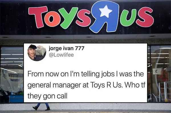 best of twitter - toys r us downfall - Toys Hus jorge ivan 777 From now on I'm telling jobs I was the general manager at Toys R Us. Who tf they gon call