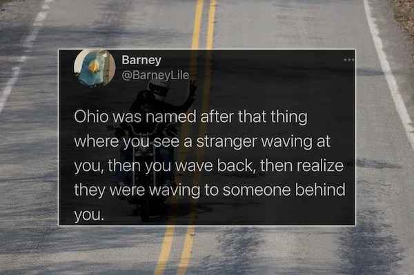 best of twitter - asphalt - Barney Ohio was named after that thing where you see a stranger waving at you, then you wave back, then realize they were waving to someone behind you.
