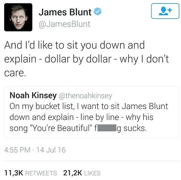 Celebrity clap backs - document - James Blunt Blunt And I'd to sit you down and explain dollar by dollar why I don't care. Noah Kinsey On my bucket list, I want to sit James Blunt down and explain line by line why his song "You're Beautiful" f g sucks. 14