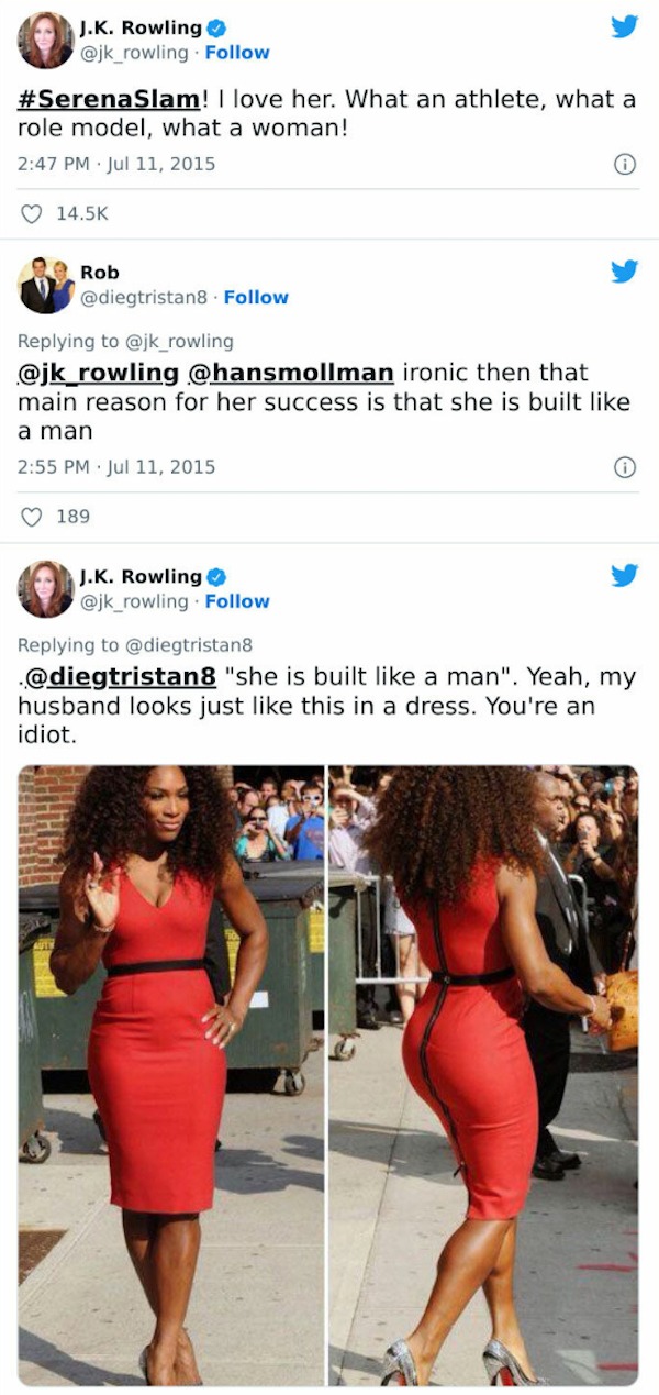 Celebrity clap backs - serena williams jk rowling - J.K. Rowling ! I love her. What an athlete, what a role model, what a woman! Rob ironic then that main reason for her success is that she is built a man 189 0 J.K. Rowling "she is built a man". Yeah, my 