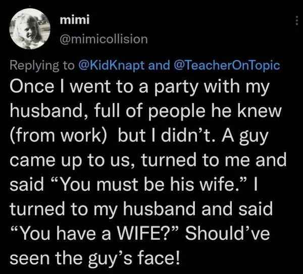 low brow humor and spicy memes - moon - mimi and Once I went to a party with my husband, full of people he knew from work but I didn't. A guy came up to us, turned to me and said "You must be his wife." I turned to my husband and said "You have a Wife?" S