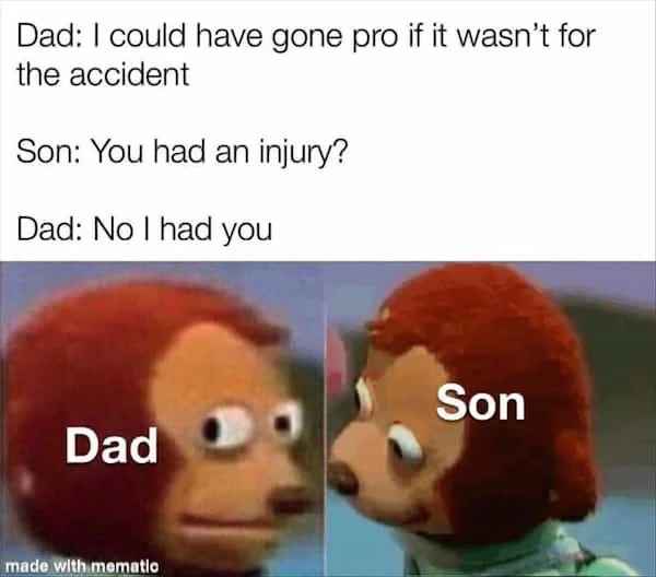 low brow humor and spicy memes - black dad no jutsu - Dad I could have gone pro if it wasn't for the accident Son You had an injury? Dad No I had you Dad made with mematic Son
