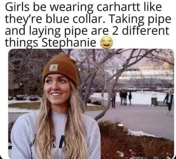 low brow humor and spicy memes - carhartt pipe meme - Girls be wearing carhartt they're blue collar. Taking pipe and laying pipe are 2 different things Stephanie