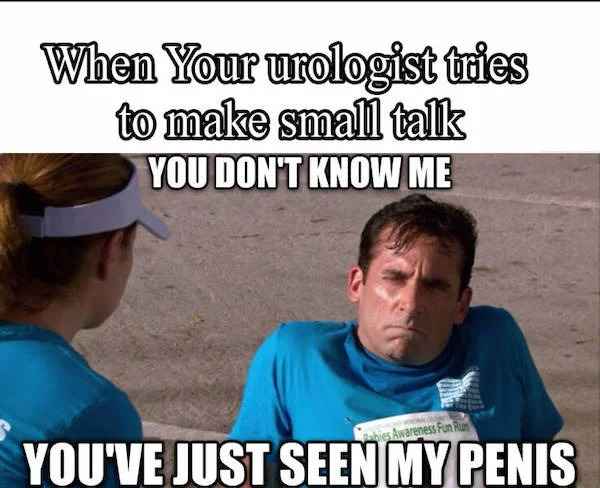 low brow humor and spicy memes - live on this planet anymore - When Your urologist tries to make small talk You Don'T Know Me Awareness Fun Run You'Ve Just Seen My Penis