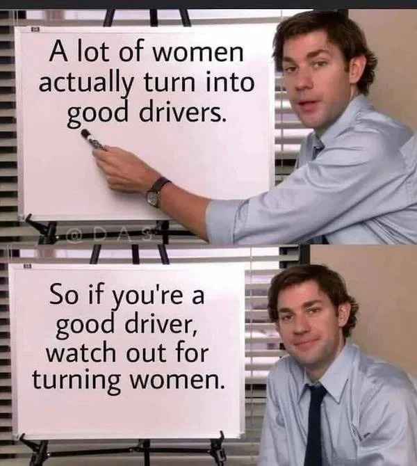 low brow humor and spicy memes - photo caption - A lot of women actually turn into good drivers. So if you're a good driver, watch out for turning women.