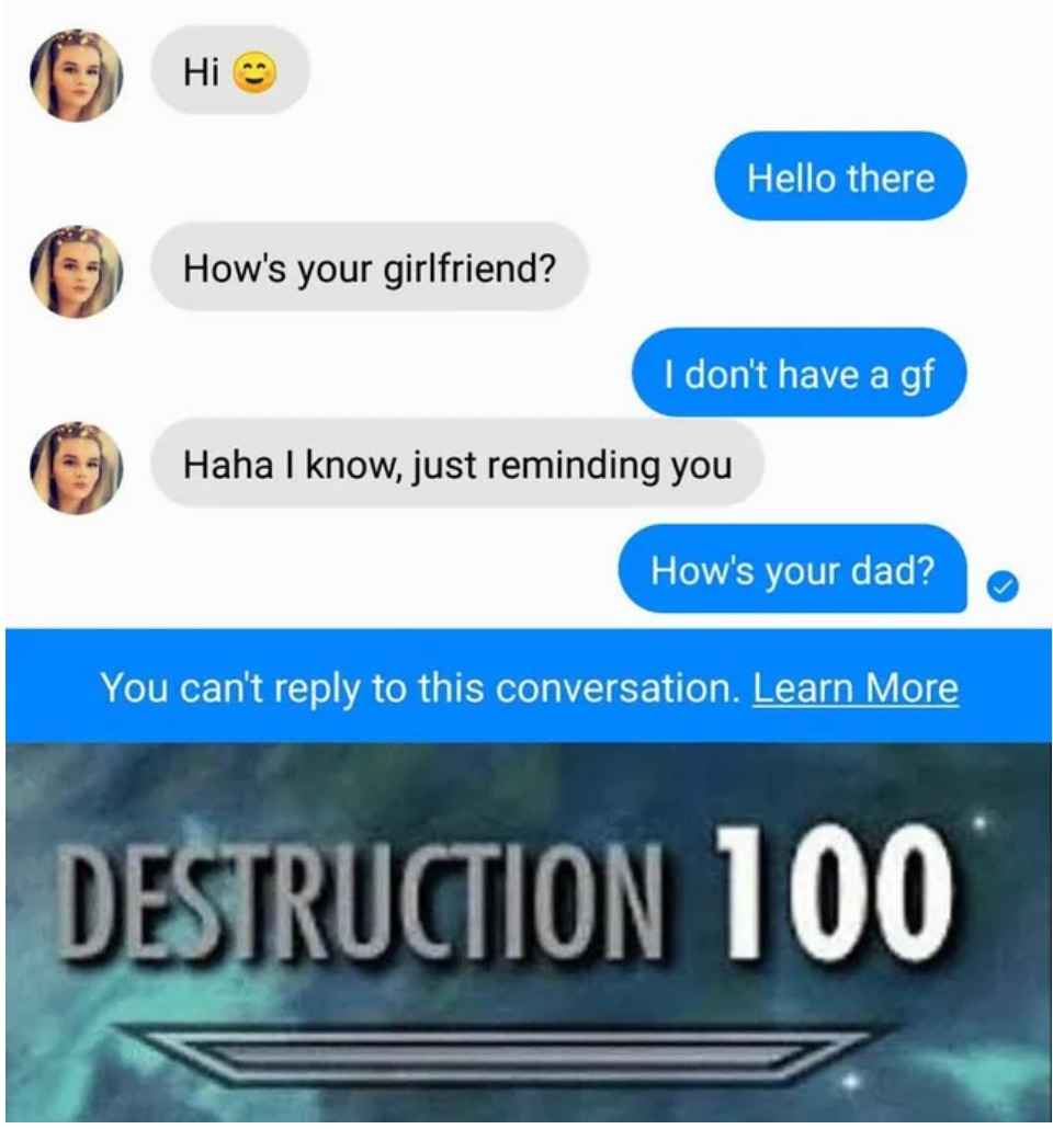 funny comments - Hi How's your girlfriend? Hello there I don't have a gf Haha I know, just reminding you How's your dad? You can't to this conversation. Learn More Destruction 100