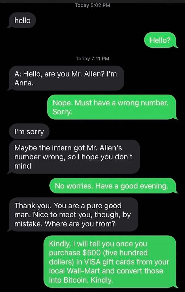 scam posts and texts - screenshot - hello Today Today A Hello, are you Mr. Allen? I'm Anna. Nope. Must have a wrong number. Sorry. I'm sorry Maybe the intern got Mr. Allen's number wrong, so I hope you don't mind Hello? No worries. Have a good evening. Th