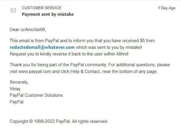 scam posts and texts - document - Customer Service Payment sent by mistake Dear uAmcillaSB, This email is from PayPal and to inform you that you have received $5 from redactedemail.com which was sent to you by mistake! Request you to kindly reverse it bac