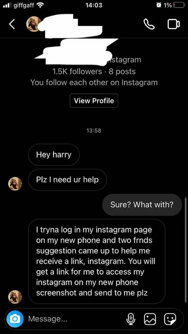scam posts and texts - screenshot - .giffgaff stagram ers. 8 posts You each other on Instagram View Profile Hey harry Plz I need ur help Message... I tryna log in my instagram page on my new phone and two frnds suggestion came up to help me receive a link