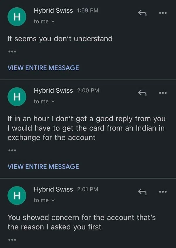 scam posts and texts - screenshot - H Hybrid Swiss to me It seems you don't understand View Entire Message Hybrid Swiss to me H View Entire Message H If in an hour I don't get a good from you I would have to get the card from an Indian in exchange for the