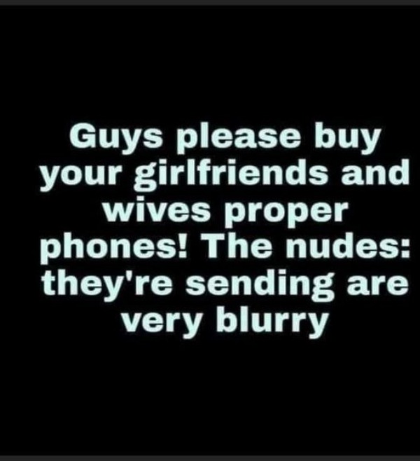 spicy memes - monochrome - Guys please buy your girlfriends and wives proper phones! The nudes they're sending are very blurry