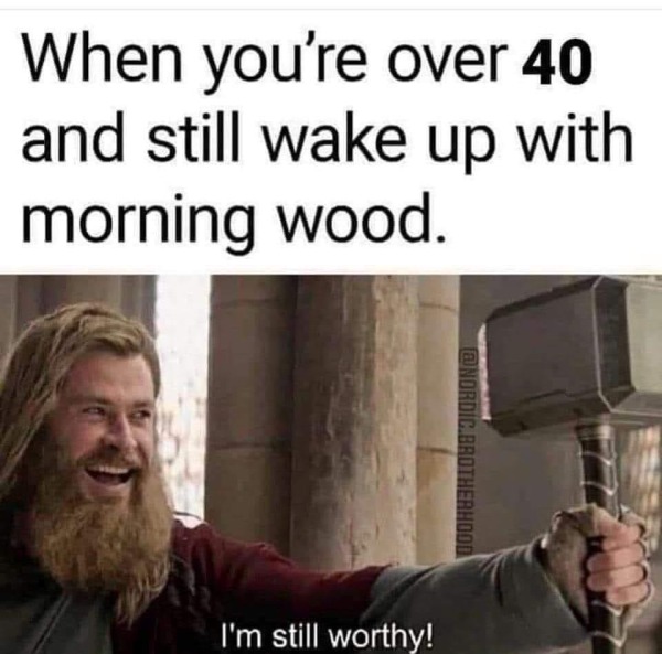 spicy memes - still worthy - When you're over 40 and still wake up with morning wood. I'm still worthy!