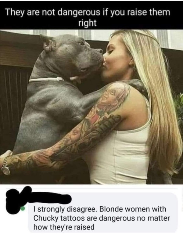 spicy memes - photo caption - They are not dangerous if you raise them right I strongly disagree. Blonde women with Chucky tattoos are dangerous no matter how they're raised
