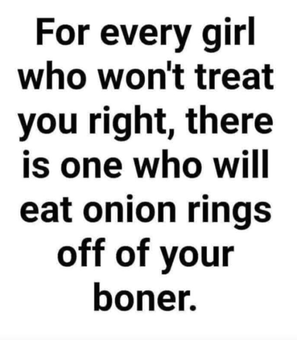 spicy memes - onion rings off boner meme - For every girl who won't treat you right, there is one who will eat onion rings off of your boner.