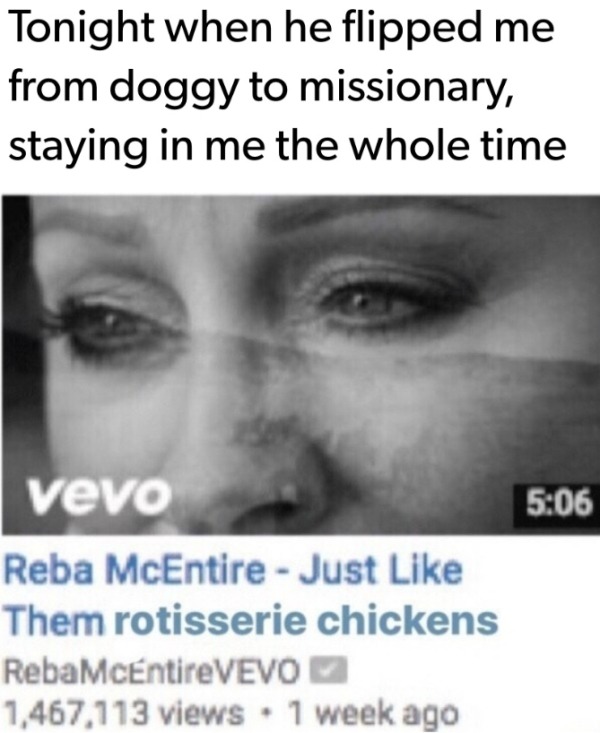 spicy memes - reba mcentire just like them rotisserie chickens - Tonight when he flipped me from doggy to missionary, staying in me the whole time vevo Reba McEntire Just Them rotisserie chickens RebaMcEntireVEVO 1,467,113 views 1 week ago