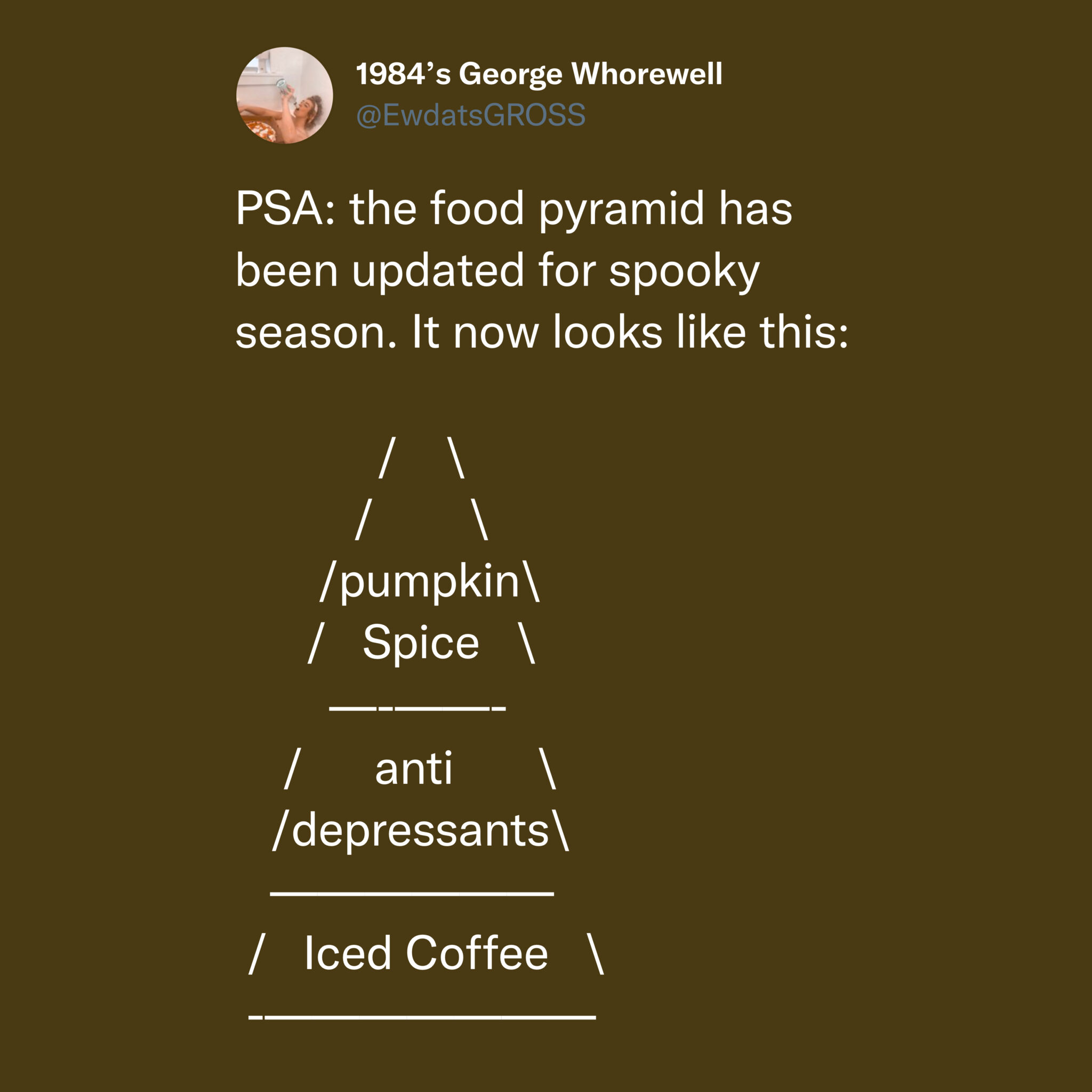 funniest tweets of the week - 1984's George Whorewell Psa the food pyramid has been updated for spooky season. It now looks this \ 1 pumpkin\ Spice \ . anti depressants\ Iced Coffee \