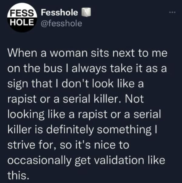 oddly specific posts - well im here - Fess Fesshole Hole When a woman sits next to me on the bus I always take it as a sign that I don't look a rapist or a serial killer. Not looking a rapist or a serial killer is definitely something I strive for, so it'