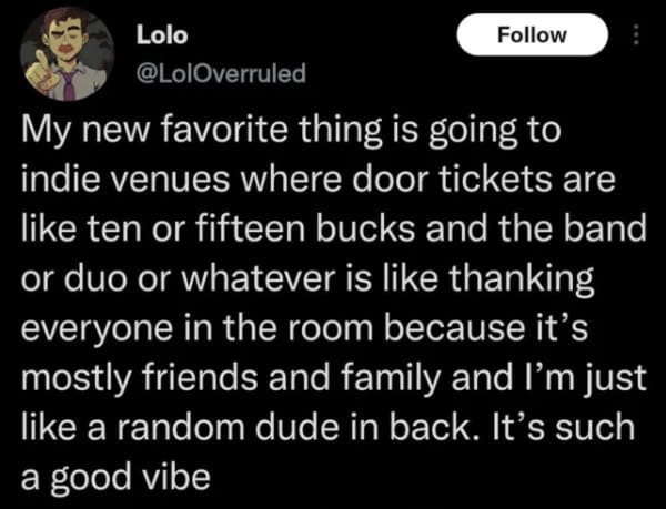 oddly specific posts - light - Lolo My new favorite thing is going to indie venues where door tickets are ten or fifteen bucks and the band or duo or whatever is thanking everyone in the room because it's mostly friends and family and I'm just a random du