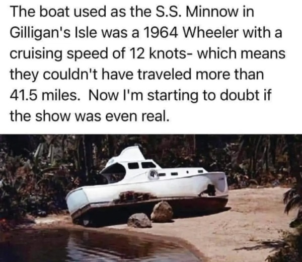 funny memes - car - The boat used as the S.S. Minnow in Gilligan's Isle was a 1964 Wheeler with a cruising speed of 12 knots which means they couldn't have traveled more than 41.5 miles. Now I'm starting to doubt if the show was even real.