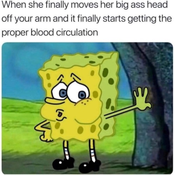 funny memes - she finally moves her head meme - When she finally moves her big ass head off your arm and it finally starts getting the proper blood circulation 5 W