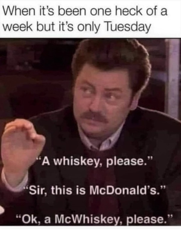 funny memes - its been one heck of a week - When it's been one heck of a week but it's only Tuesday 'A whiskey, please." 'Sir, this is McDonald's." "Ok, a McWhiskey, please.